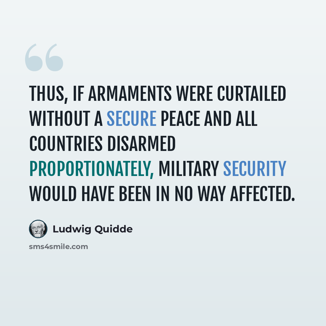 “Thus, if armaments were curtailed without a secure peace and all countries disarmed proportionately, military security would have been in no way affected.” quote by Ludwig Quidde
