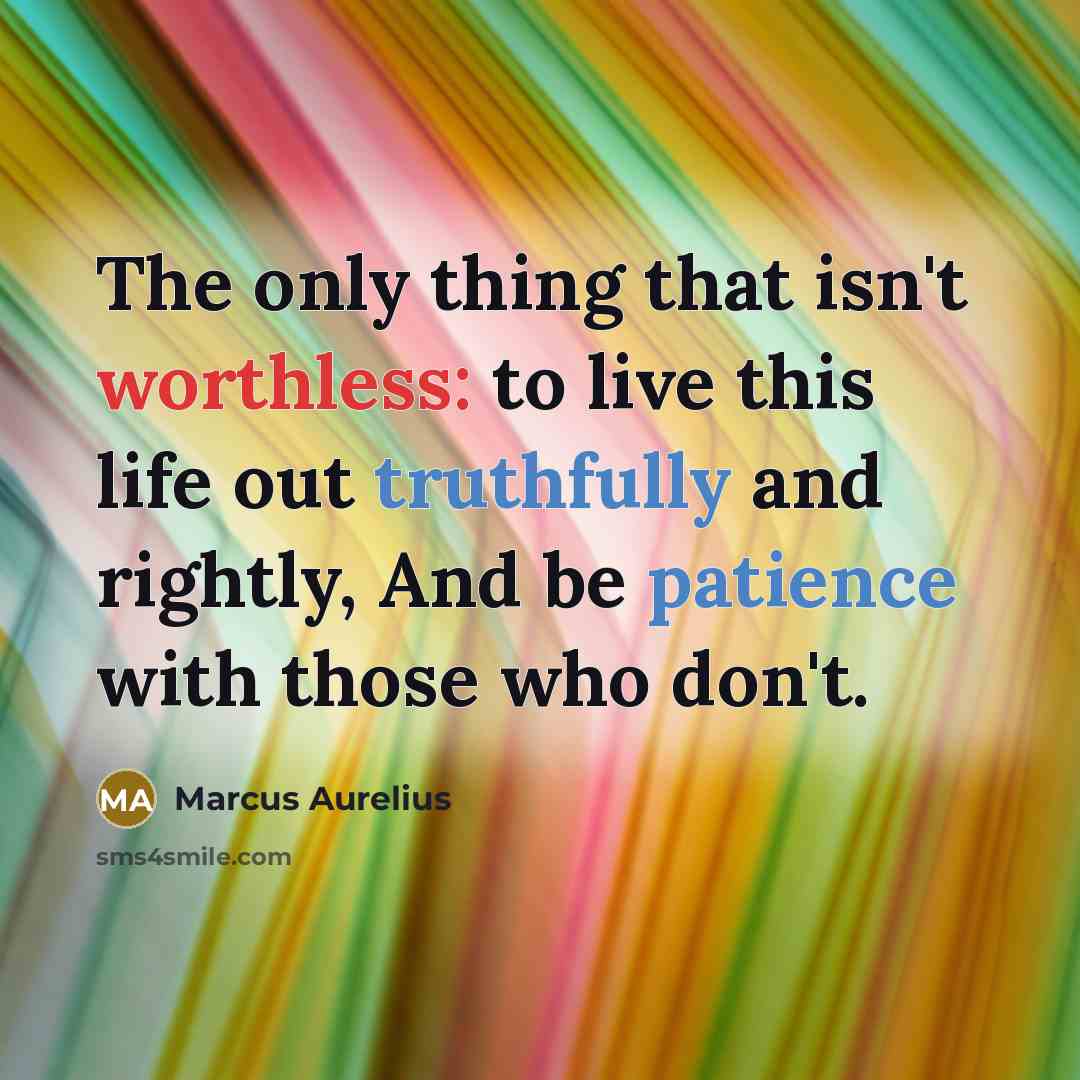 “The only thing that isn't worthless: to live this life out truthfully and rightly, And be patience with those who don't.” quote by Marcus Aurelius
