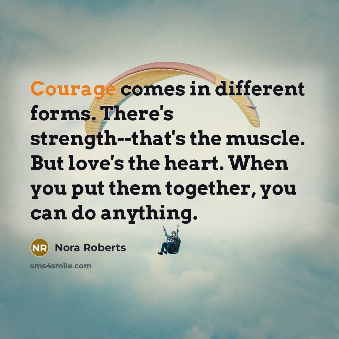 “Courage comes in different forms. There's strength--that's the muscle. But love's the heart. When you put them together, you can do anything.” quote by Nora Roberts