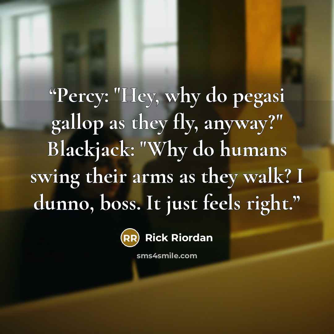 “Percy: "Hey, why do pegasi gallop as they fly, anyway?" Blackjack: "Why do humans swing their arms as they walk? I dunno, boss. It just feels right.” quote by Rick Riordan