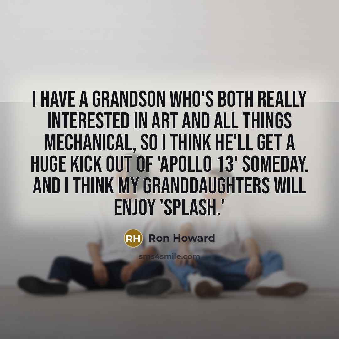 “I have a grandson who's both really interested in art and all things mechanical, so I think he'll get a huge kick out of 'Apollo 13' someday. And I think my granddaughters will enjoy 'Splash.'” quote by Ron Howard