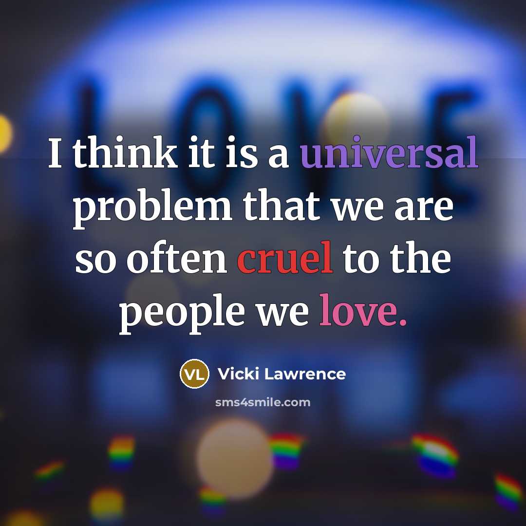 “I think it is a universal problem that we are so often cruel to the people we love.” quote by Vicki Lawrence