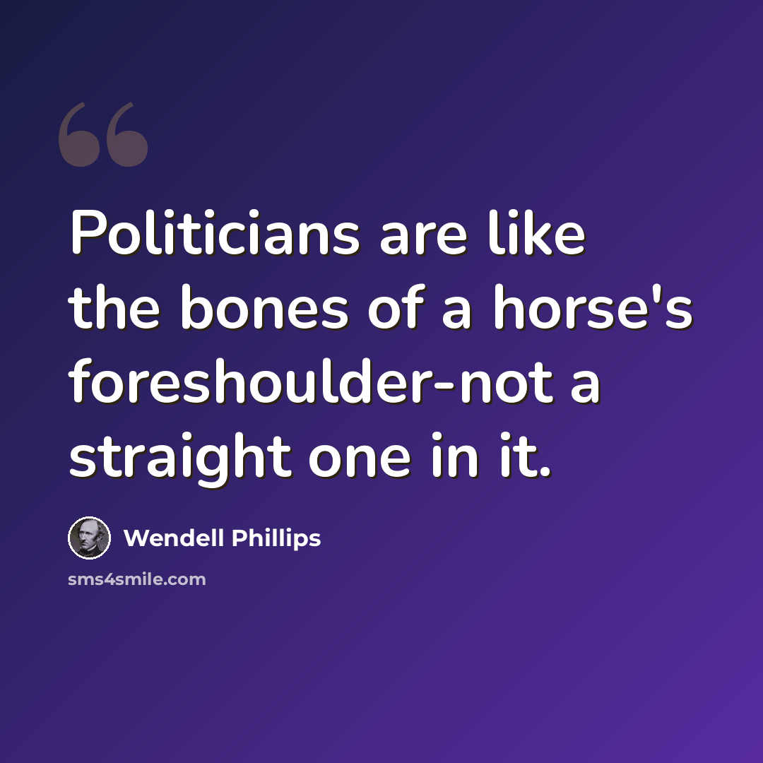 “Politicians are like the bones of a horse's foreshoulder-not a straight one in it.” quote by Wendell Phillips