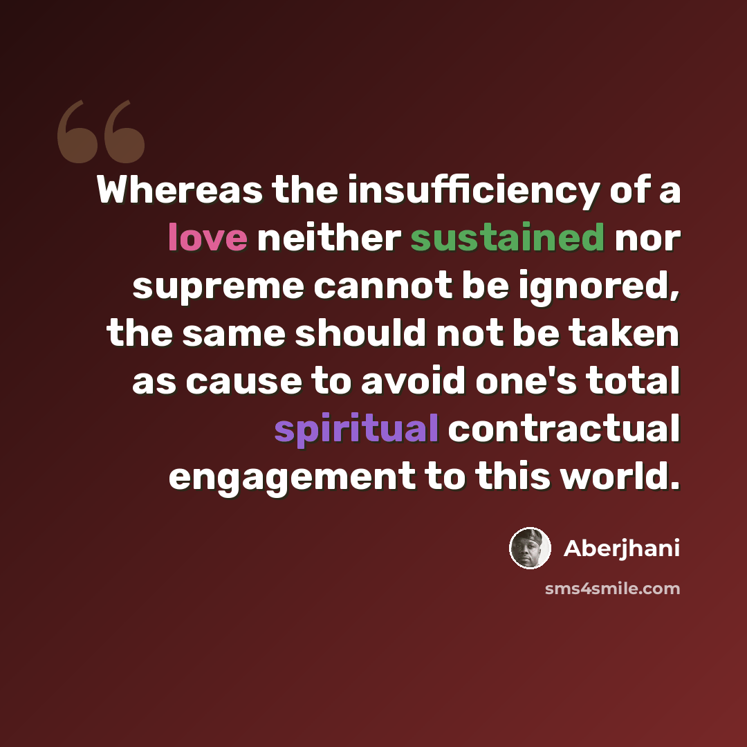 “Whereas the insufficiency of a love neither sustained nor supreme cannot be ignored, the same should not be taken as cause to avoid one's total spiritual contractual engagement to this world.” quote by Aberjhani
