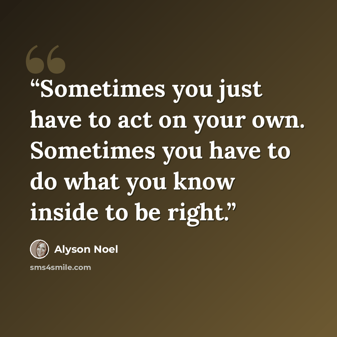 “Sometimes you just have to act on your own. Sometimes you have to do what you know inside to be right.” quote by Alyson Noel
