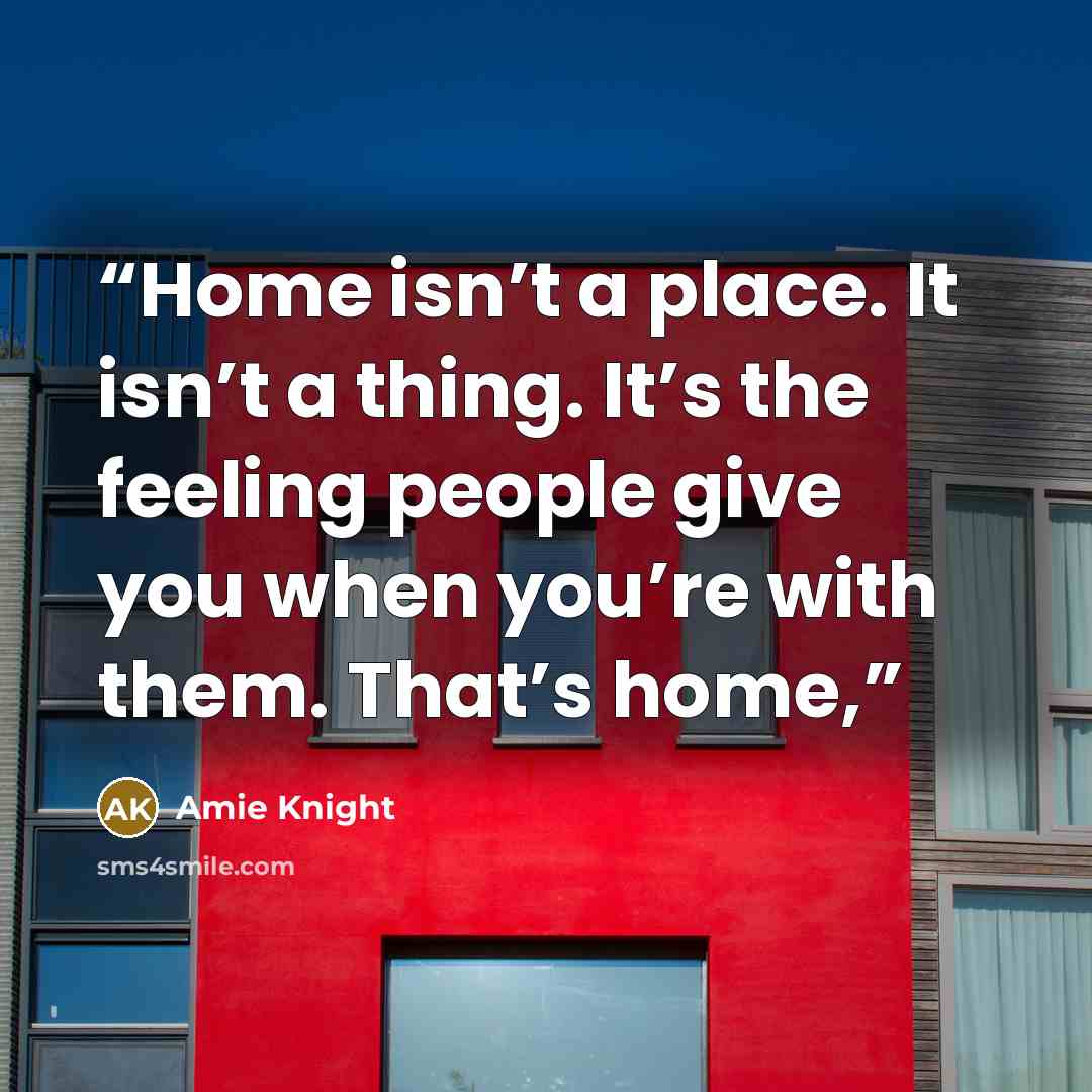 “Home isn’t a place. It isn’t a thing. It’s the feeling people give you when you’re with them. That’s home,” quote by Amie Knight