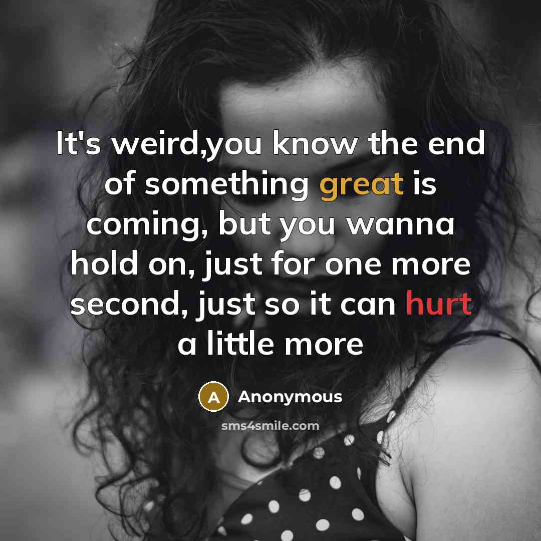 “It's weird,you know the end of something great is coming, but you wanna hold on, just for one more second, just so it can hurt a little more” quote by Anonymous