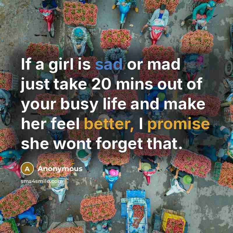 “If a girl is sad or mad just take 20 mins out of your busy life and make her feel better, I promise she wont forget that.” quote by Anonymous