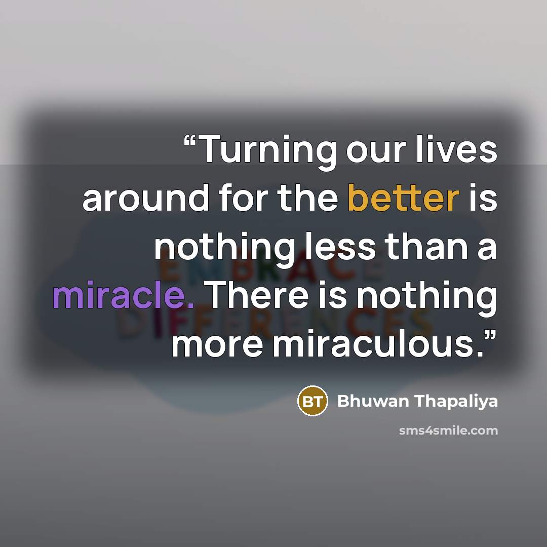 “Turning our lives around for the better is nothing less than a miracle. There is nothing more miraculous.” quote by Bhuwan Thapaliya
