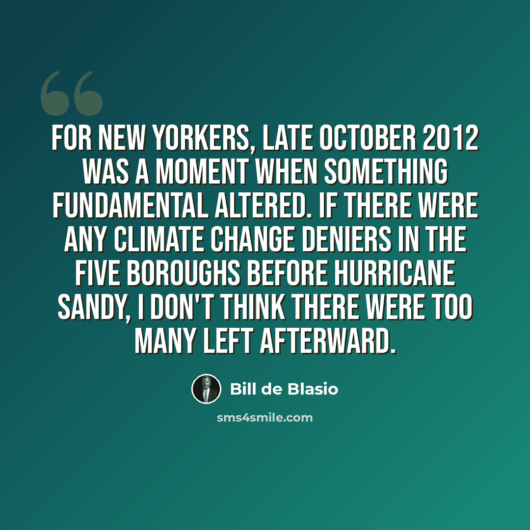 “For New Yorkers, late October 2012 was a moment when something fundamental altered. If there were any climate change deniers in the five boroughs before Hurricane Sandy, I don't think there were too many left afterward.” quote by Bill de Blasio