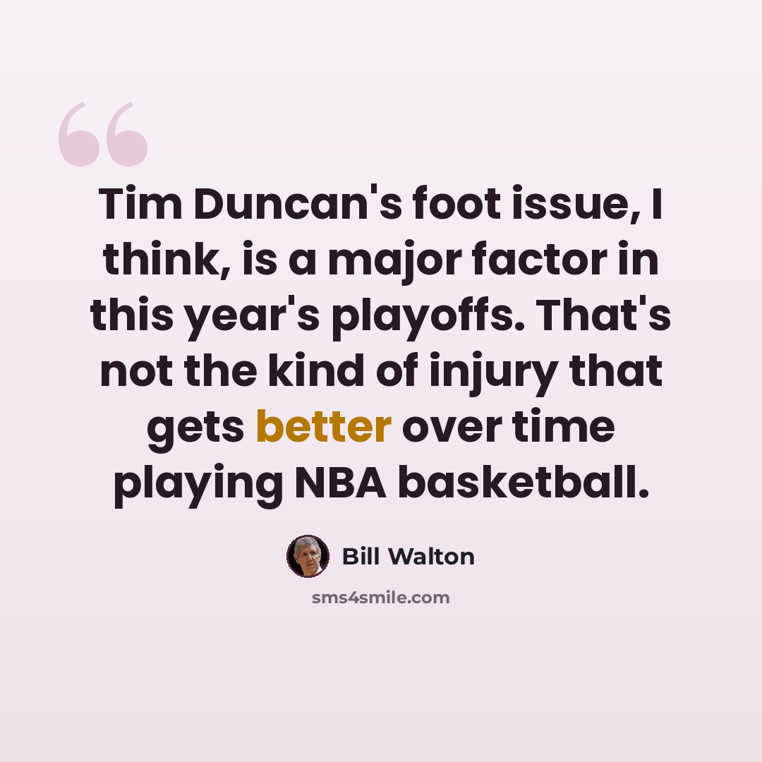 “Tim Duncan's foot issue, I think, is a major factor in this year's playoffs. That's not the kind of injury that gets better over time playing NBA basketball.” quote by Bill Walton