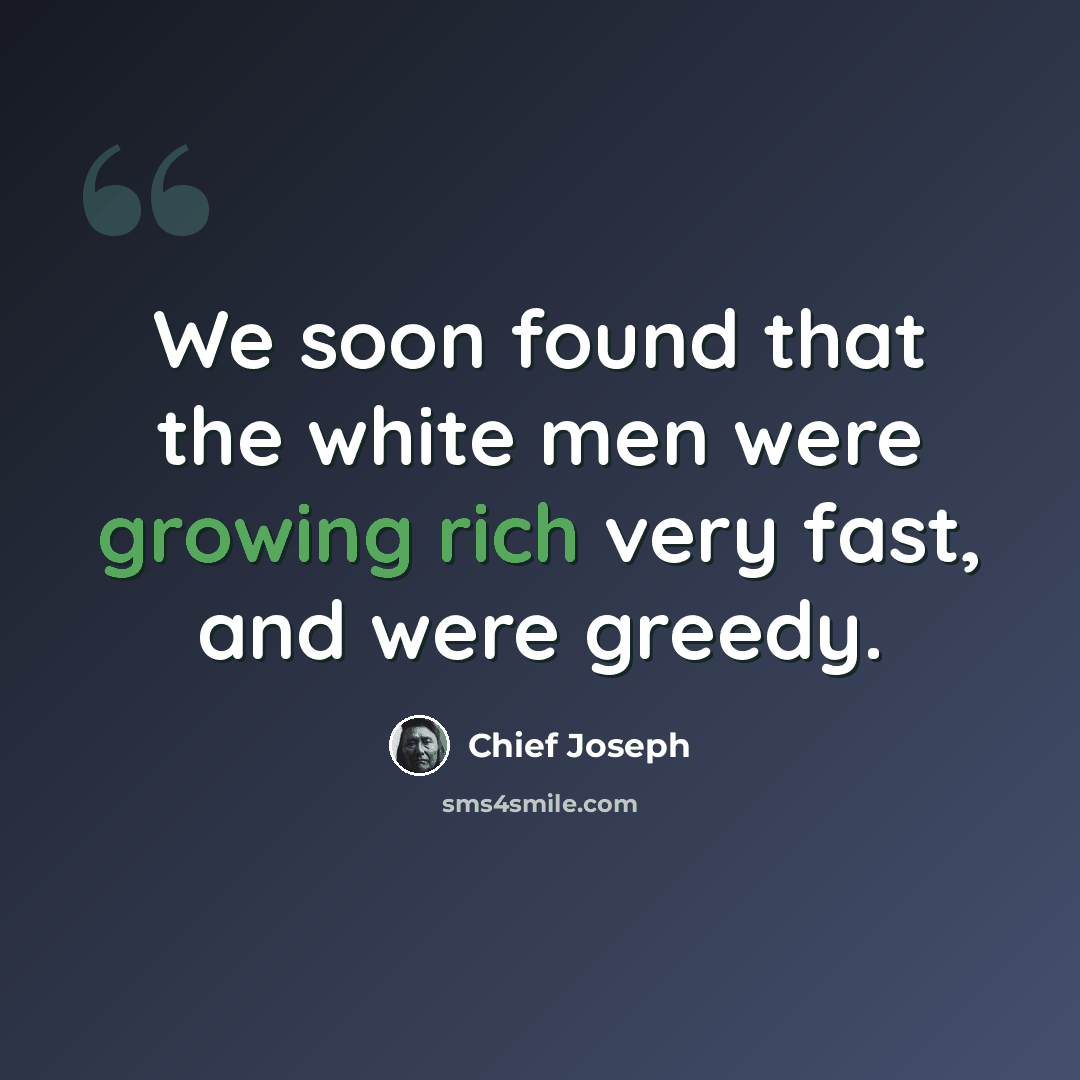 “We soon found that the white men were growing rich very fast, and were greedy.” quote by Chief Joseph
