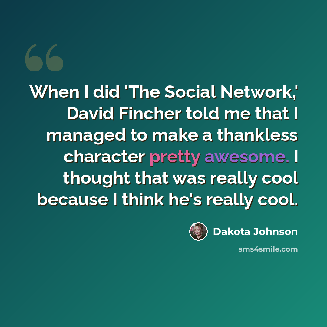 “When I did 'The Social Network,' David Fincher told me that I managed to make a thankless character pretty awesome. I thought that was really cool because I think he's really cool.” quote by Dakota Johnson