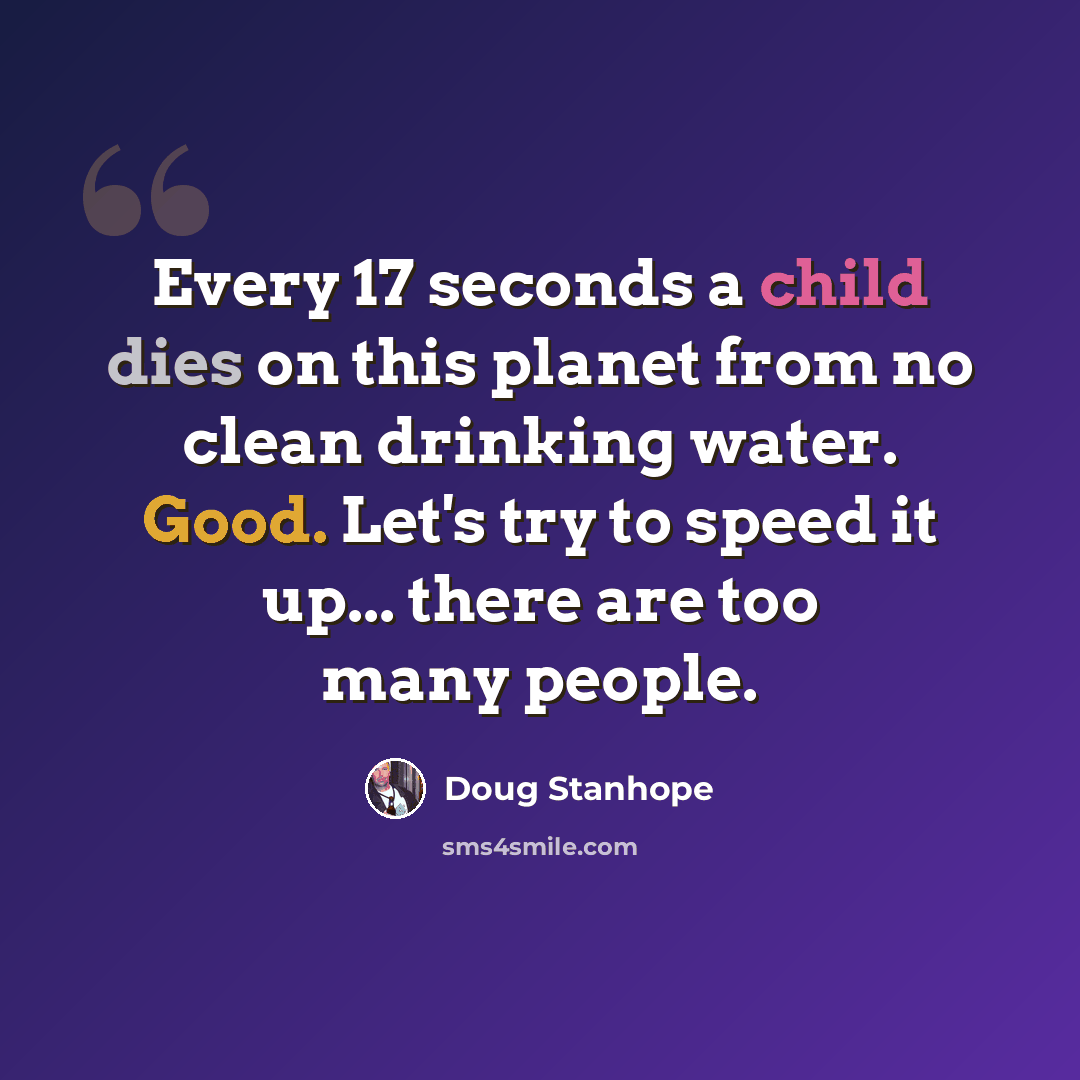 “Every 17 seconds a child dies on this planet from no clean drinking water. Good. Let's try to speed it up... there are too many people.” quote by Doug Stanhope
