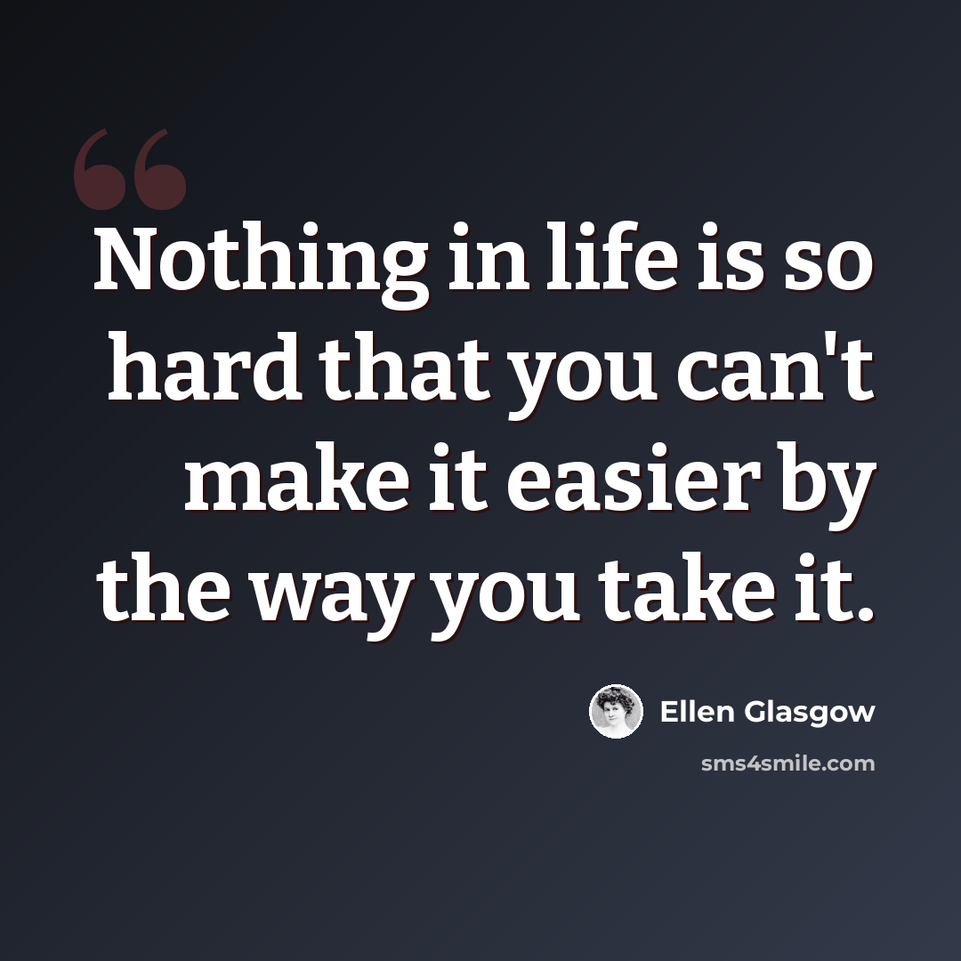 “Nothing in life is so hard that you can't make it easier by the way you take it.” quote by Ellen Glasgow