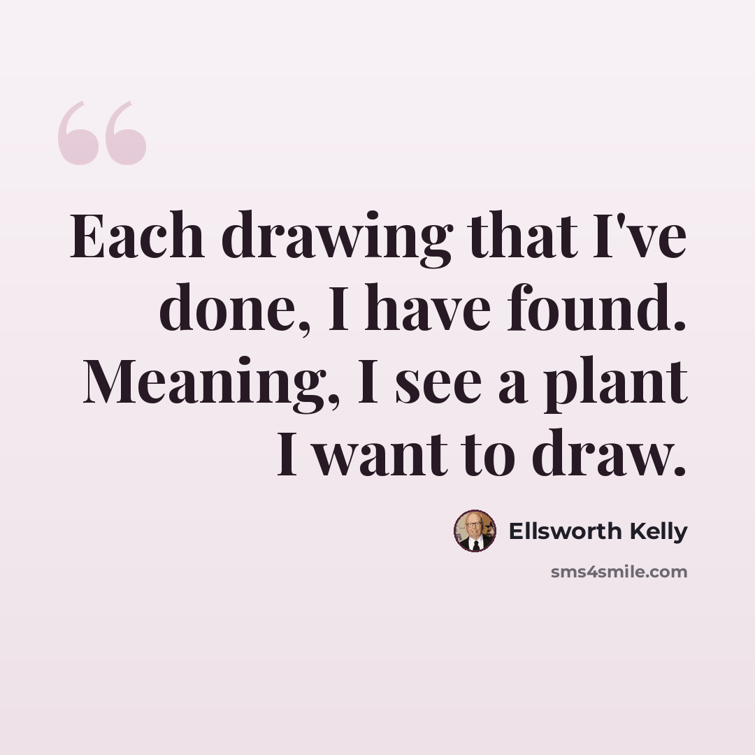 “Each drawing that I've done, I have found. Meaning, I see a plant I want to draw.” quote by Ellsworth Kelly