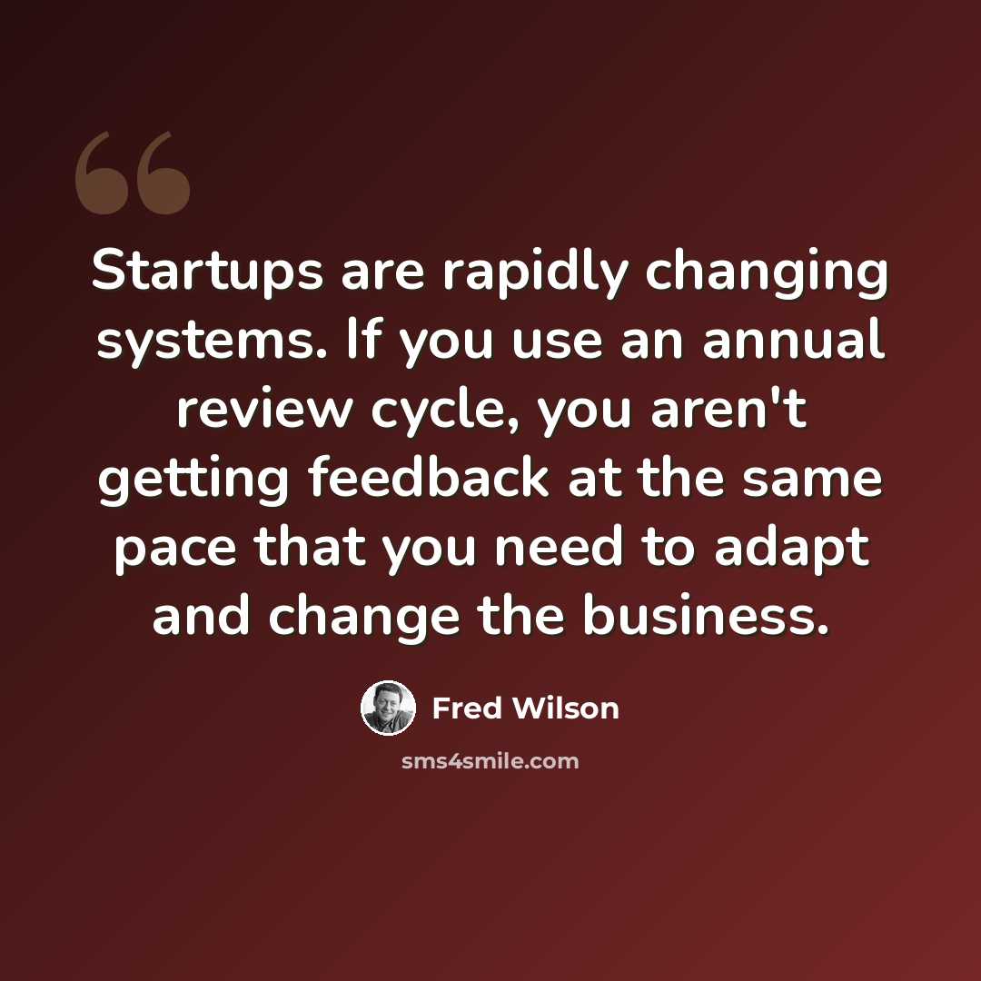 “Startups are rapidly changing systems. If you use an annual review cycle, you aren't getting feedback at the same pace that you need to adapt and change the business.” quote by Fred Wilson