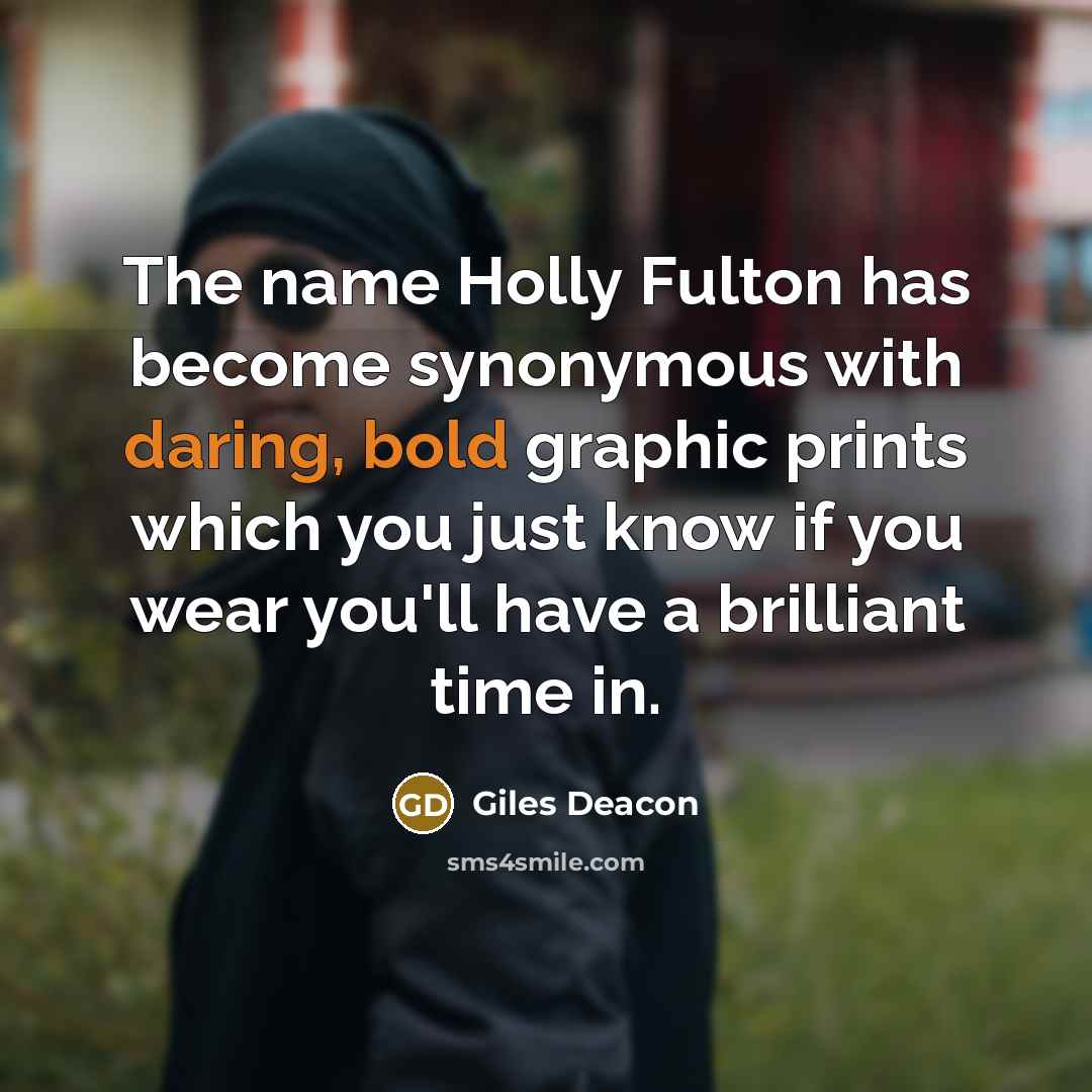 “The name Holly Fulton has become synonymous with daring, bold graphic prints which you just know if you wear you'll have a brilliant time in.” quote by Giles Deacon