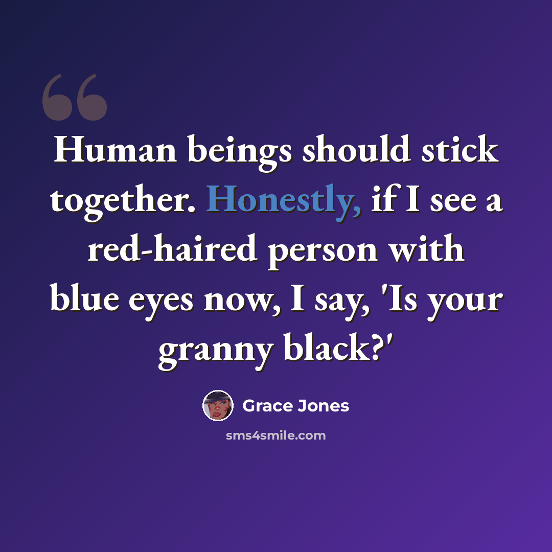 “Human beings should stick together. Honestly, if I see a red-haired person with blue eyes now, I say, 'Is your granny black?'” quote by Grace Jones