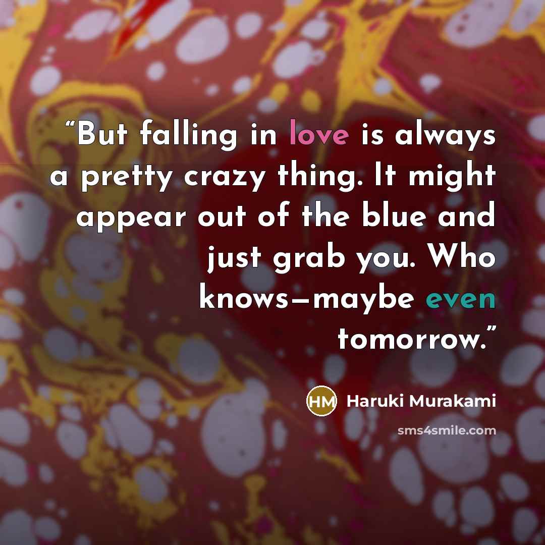 “But falling in love is always a pretty crazy thing. It might appear out of the blue and just grab you. Who knows—maybe even tomorrow.” quote by Haruki Murakami