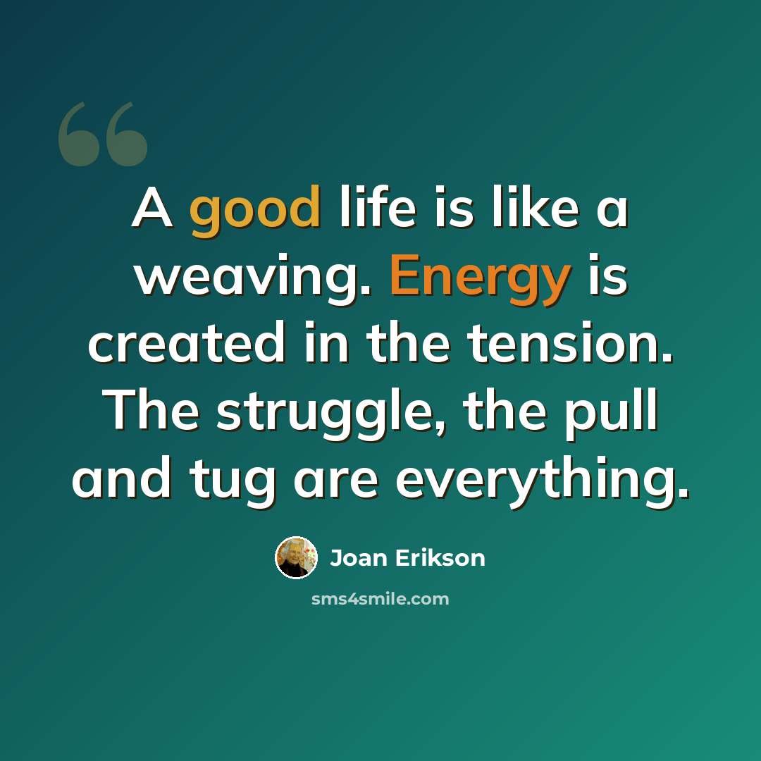 “A good life is like a weaving. Energy is created in the tension. The struggle, the pull and tug are everything.” quote by Joan Erikson