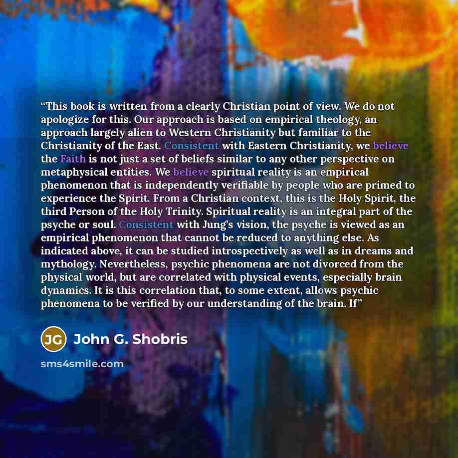 “This book is written from a clearly Christian point of view. We do not apologize for this. Our approach is based on empirical theology, an approach largely alien to Western Christianity but familiar to the Christianity of the East. Consistent with Eastern Christianity, we believe the Faith is not…” quote by John G. Shobris