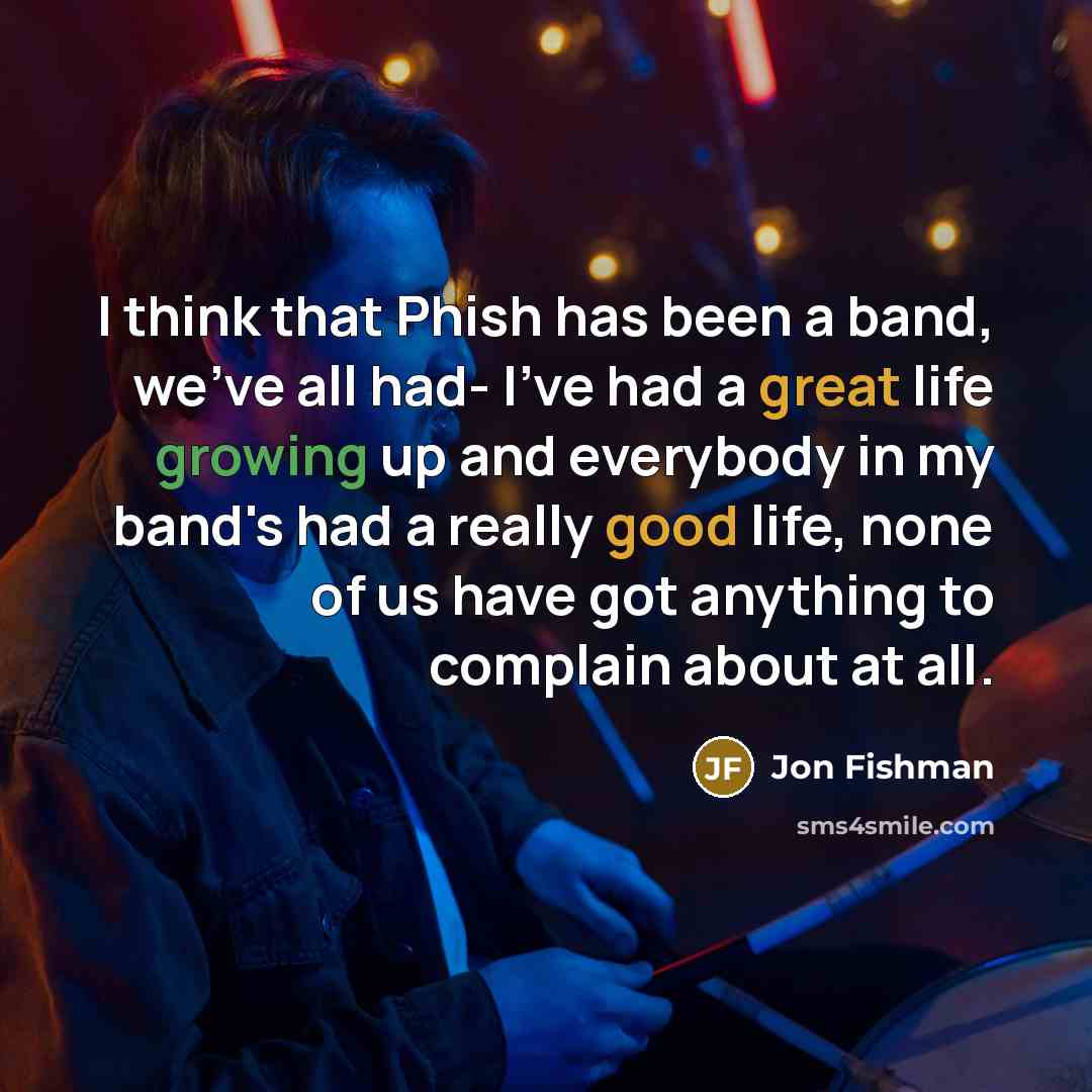 “I think that Phish has been a band, we've all had- I've had a great life growing up and everybody in my band's had a really good life, none of us have got anything to complain about at all.” quote by Jon Fishman