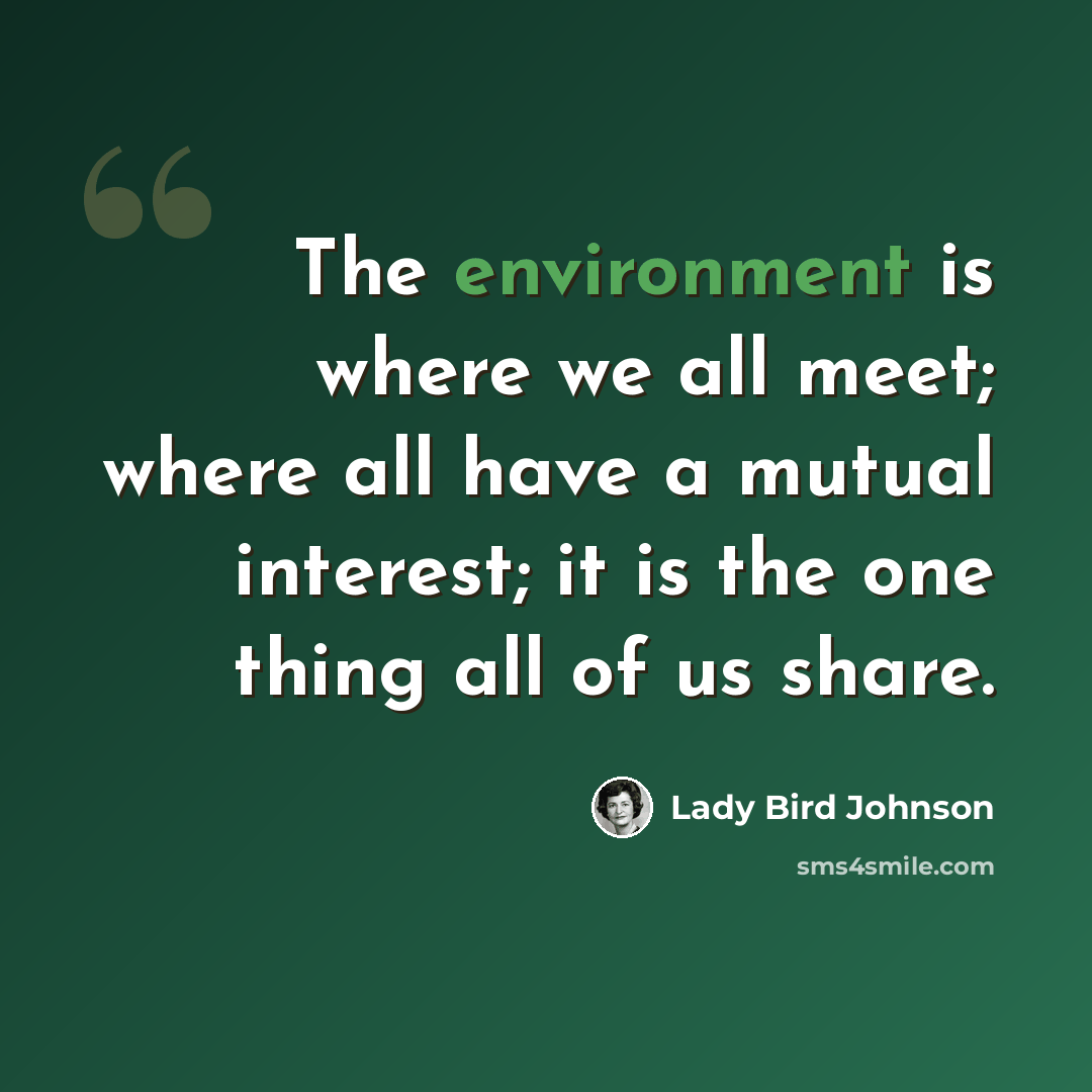 “The environment is where we all meet; where all have a mutual interest; it is the one thing all of us share.” quote by Lady Bird Johnson