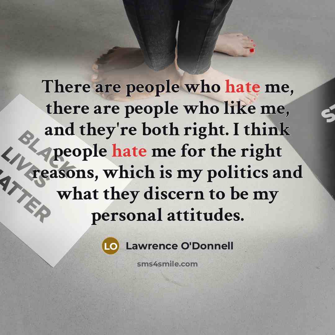 “There are people who hate me, there are people who like me, and they're both right. I think people hate me for the right reasons, which is my politics and what they discern to be my personal attitudes.” quote by Lawrence O'Donnell