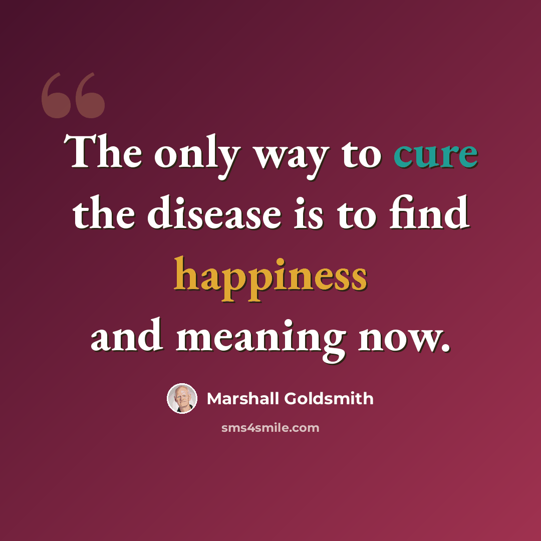 “The only way to cure the disease is to find happiness and meaning now.” quote by Marshall Goldsmith