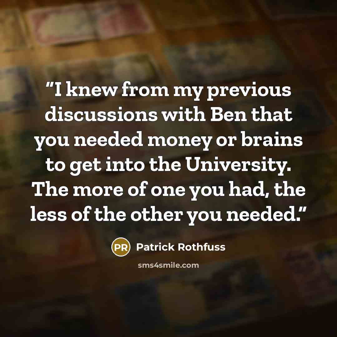 “I knew from my previous discussions with Ben that you needed money or brains to get into the University. The more of one you had, the less of the other you needed.” quote by Patrick Rothfuss
