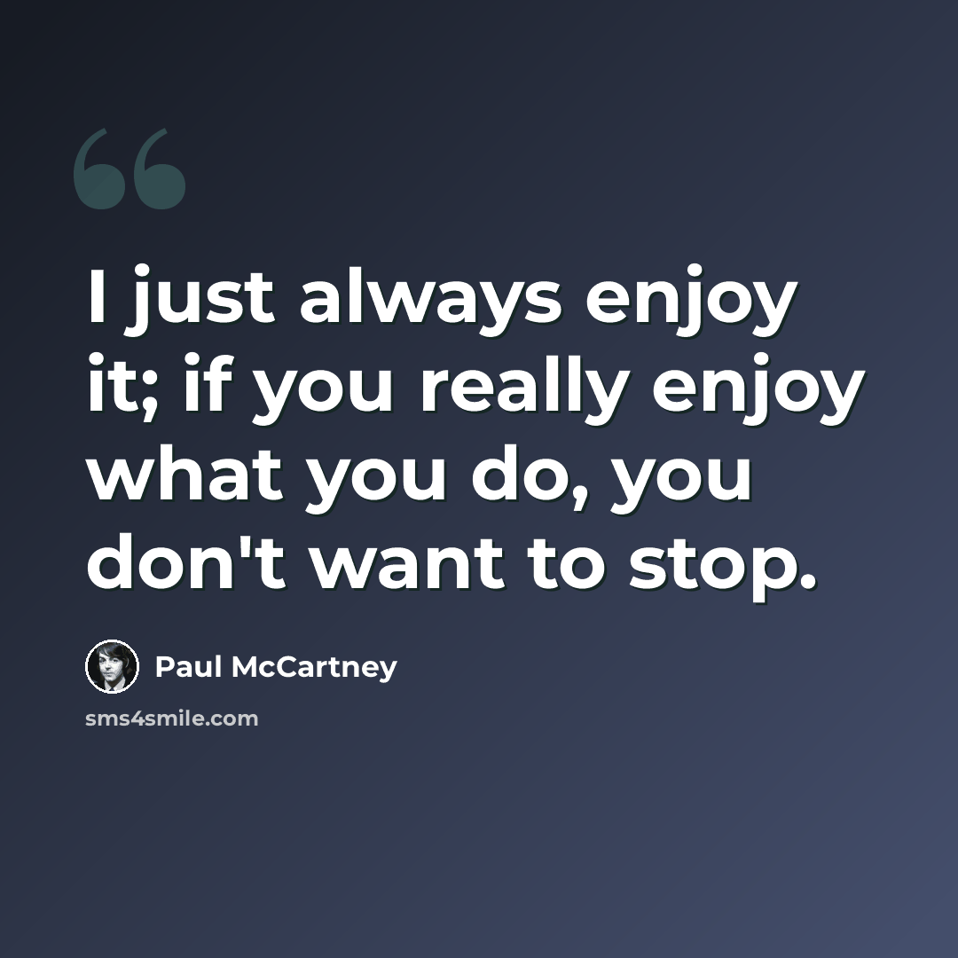 “I just always enjoy it; if you really enjoy what you do, you don't want to stop.” quote by Paul McCartney