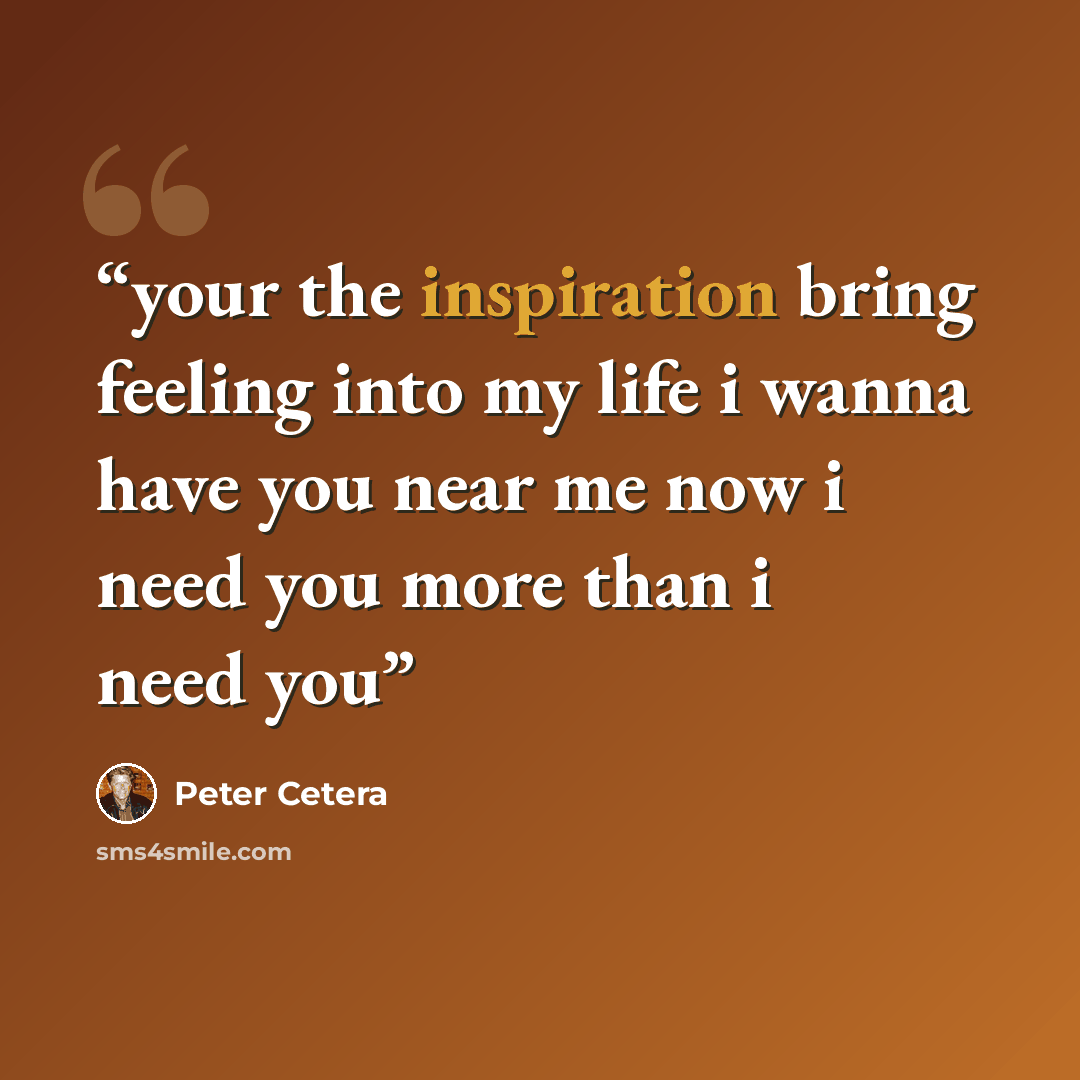 “your the inspiration bring feeling into my life i wanna have you near me now i need you more than i need you” quote by Peter Cetera