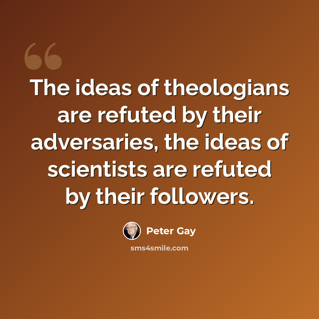 “The ideas of theologians are refuted by their adversaries, the ideas of scientists are refuted by their followers.” quote by Peter Gay