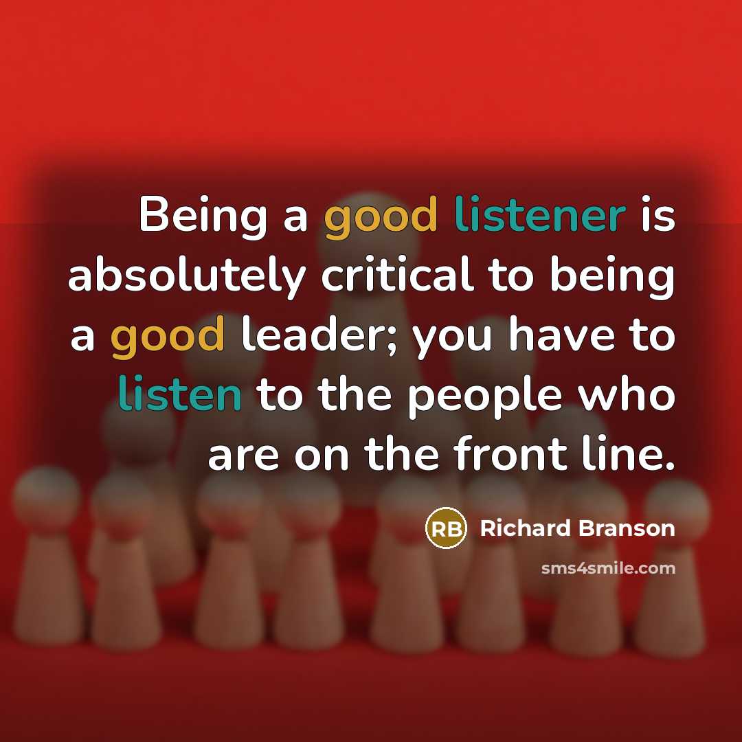 “Being a good listener is absolutely critical to being a good leader; you have to listen to the people who are on the front line.” quote by Richard Branson