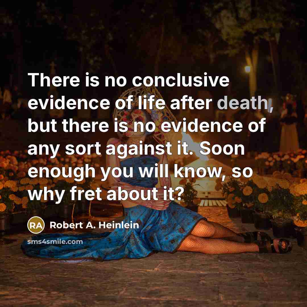 “There is no conclusive evidence of life after death, but there is no evidence of any sort against it. Soon enough you will know, so why fret about it?” quote by Robert A. Heinlein