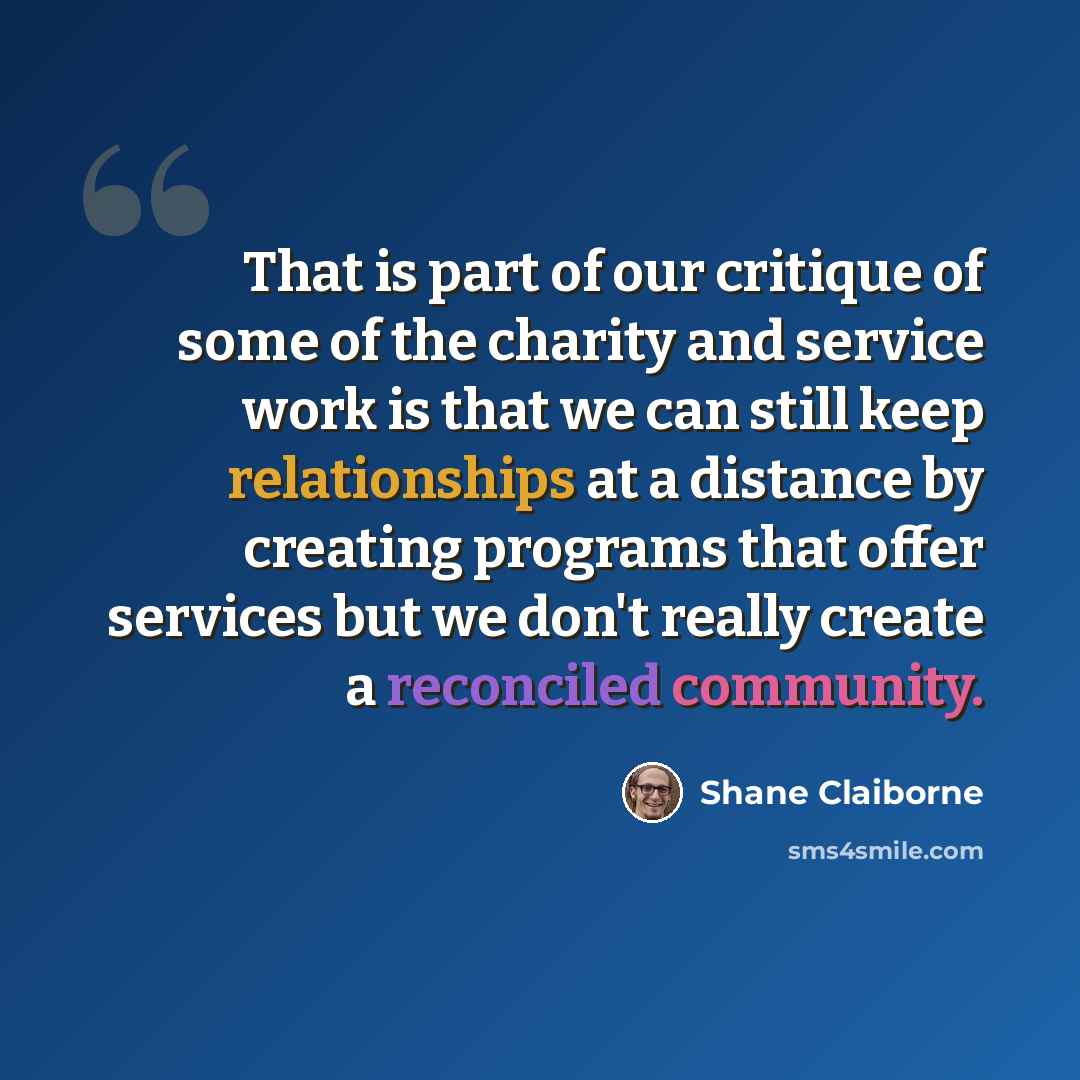 “That is part of our critique of some of the charity and service work is that we can still keep relationships at a distance by creating programs that offer services but we don't really create a reconciled community.” quote by Shane Claiborne