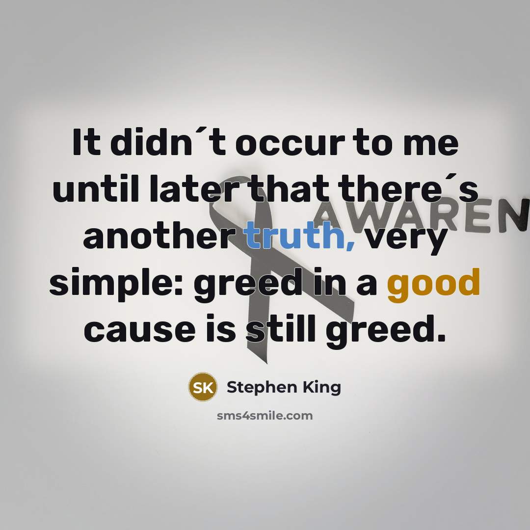 “It didn´t occur to me until later that there´s another truth, very simple: greed in a good cause is still greed.” quote by Stephen King