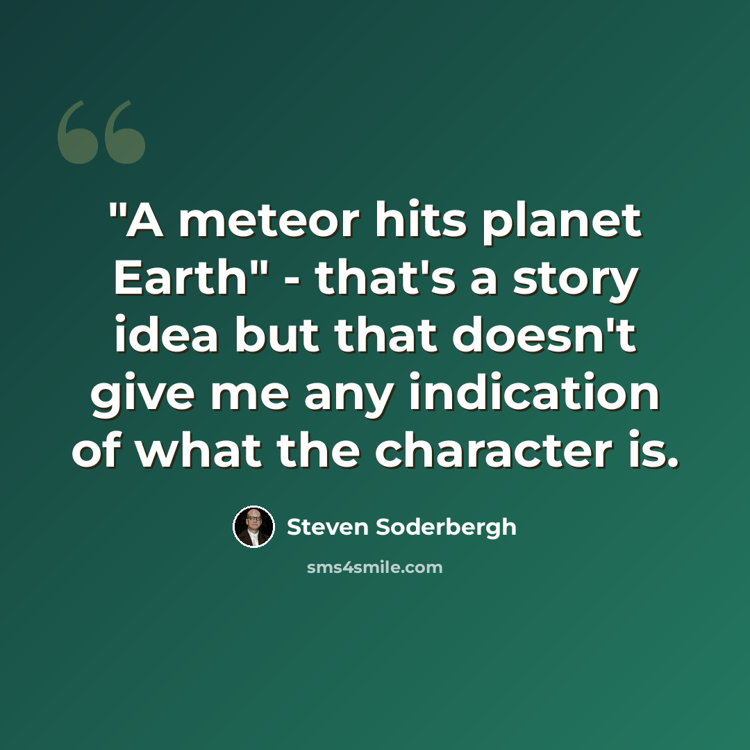 “"A meteor hits planet Earth" - that's a story idea but that doesn't give me any indication of what the character is.” quote by Steven Soderbergh