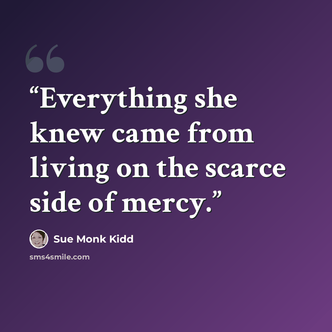 “Everything she knew came from living on the scarce side of mercy.” quote by Sue Monk Kidd