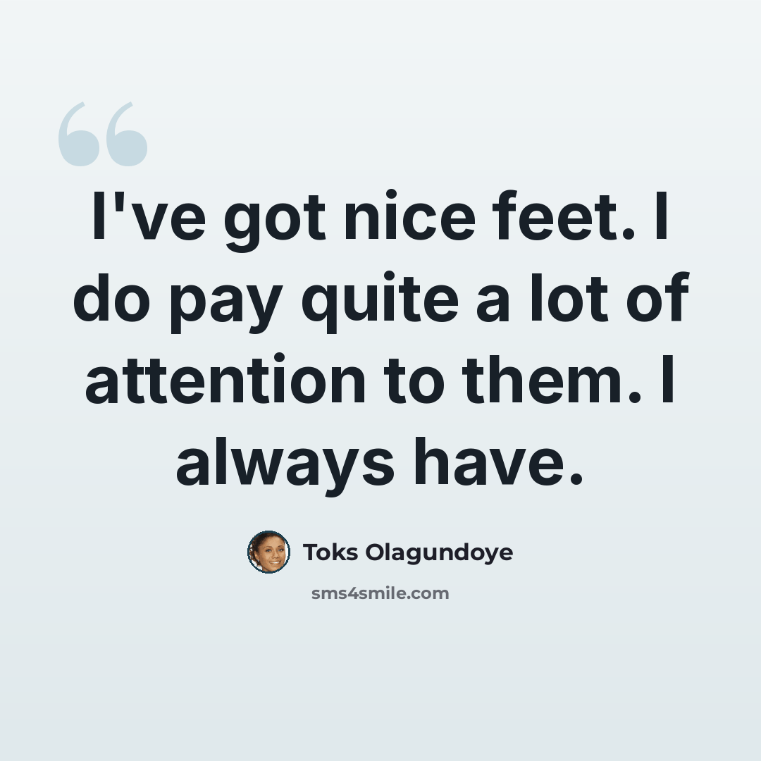 “I've got nice feet. I do pay quite a lot of attention to them. I always have.” quote by Toks Olagundoye