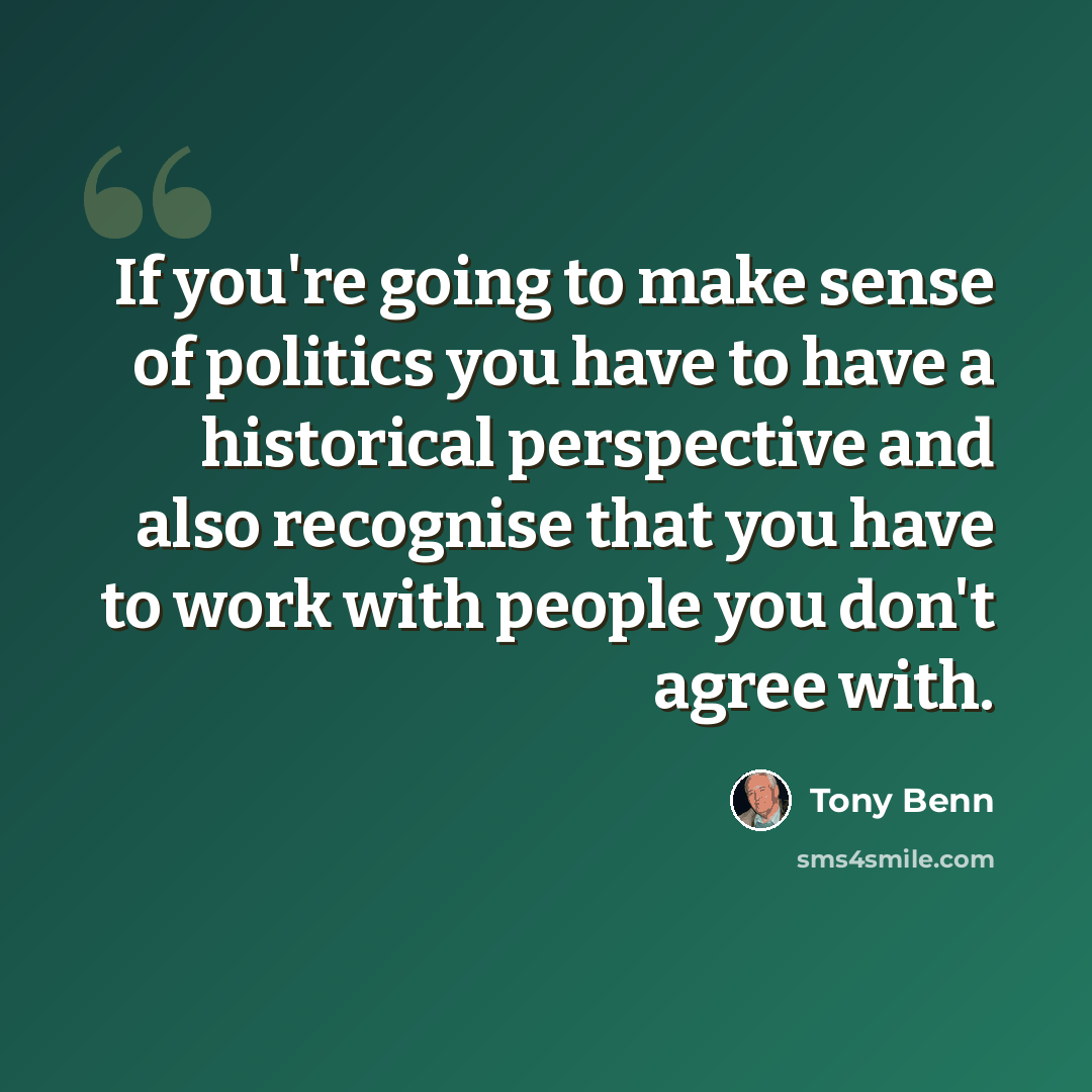 “If you're going to make sense of politics you have to have a historical perspective and also recognise that you have to work with people you don't agree with.” quote by Tony Benn