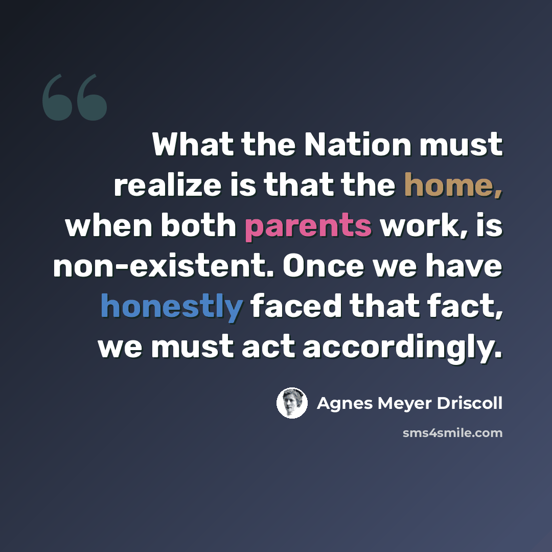 “What the Nation must realize is that the home, when both parents work, is non-existent. Once we have honestly faced that fact, we must act accordingly.” quote by Agnes Meyer Driscoll