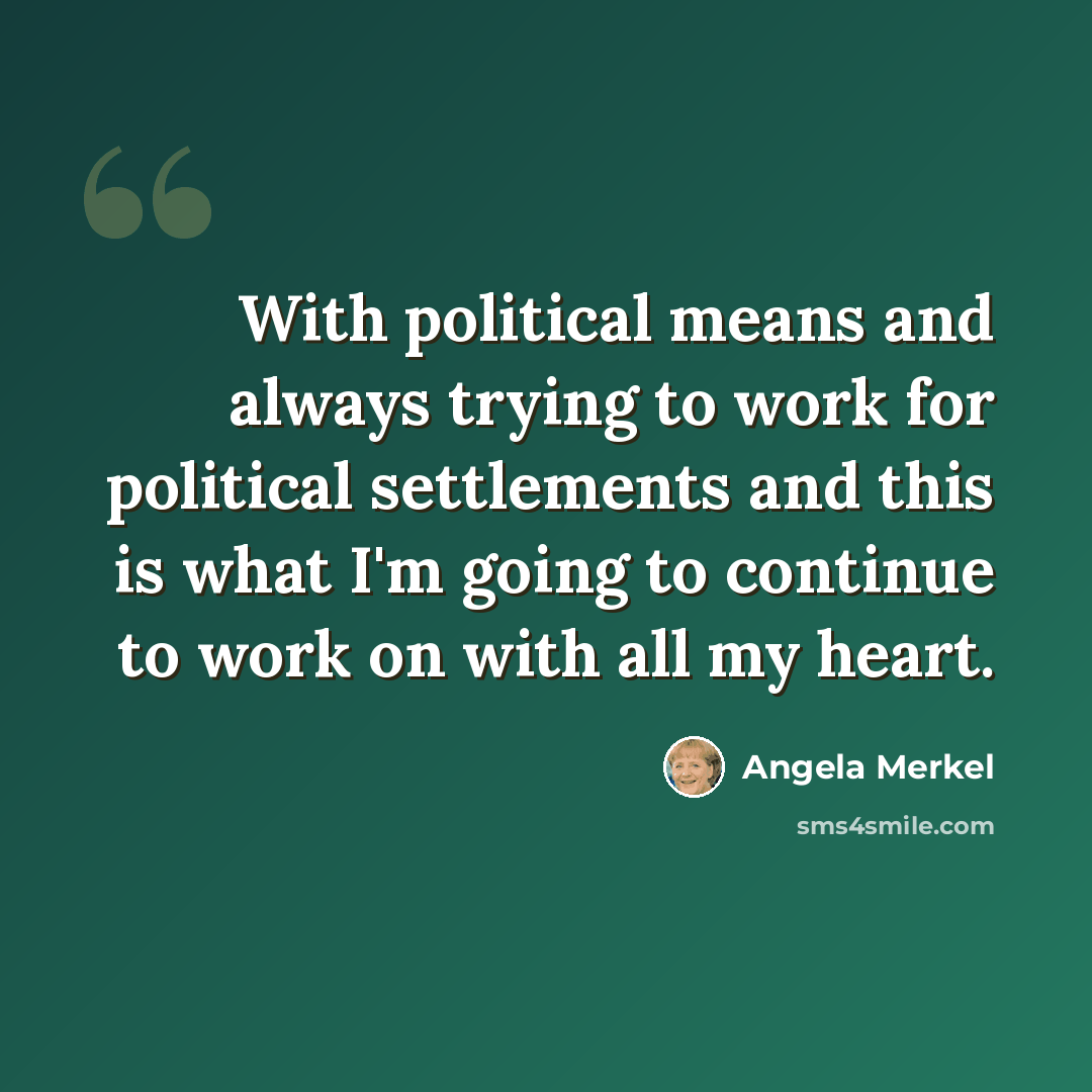 “With political means and always trying to work for political settlements and this is what I'm going to continue to work on with all my heart.” quote by Angela Merkel
