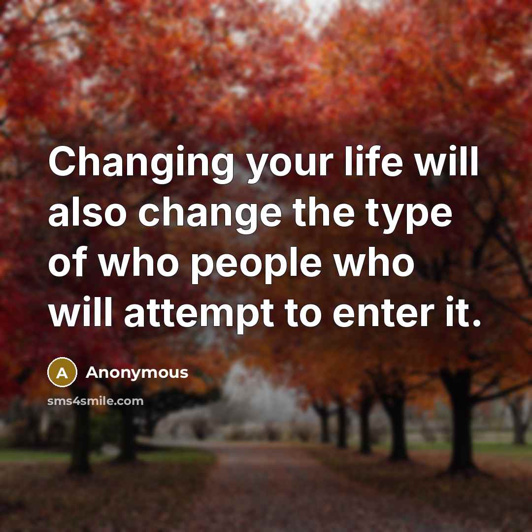 “Changing your life will also change the type of who people who will attempt to enter it.” quote by Anonymous