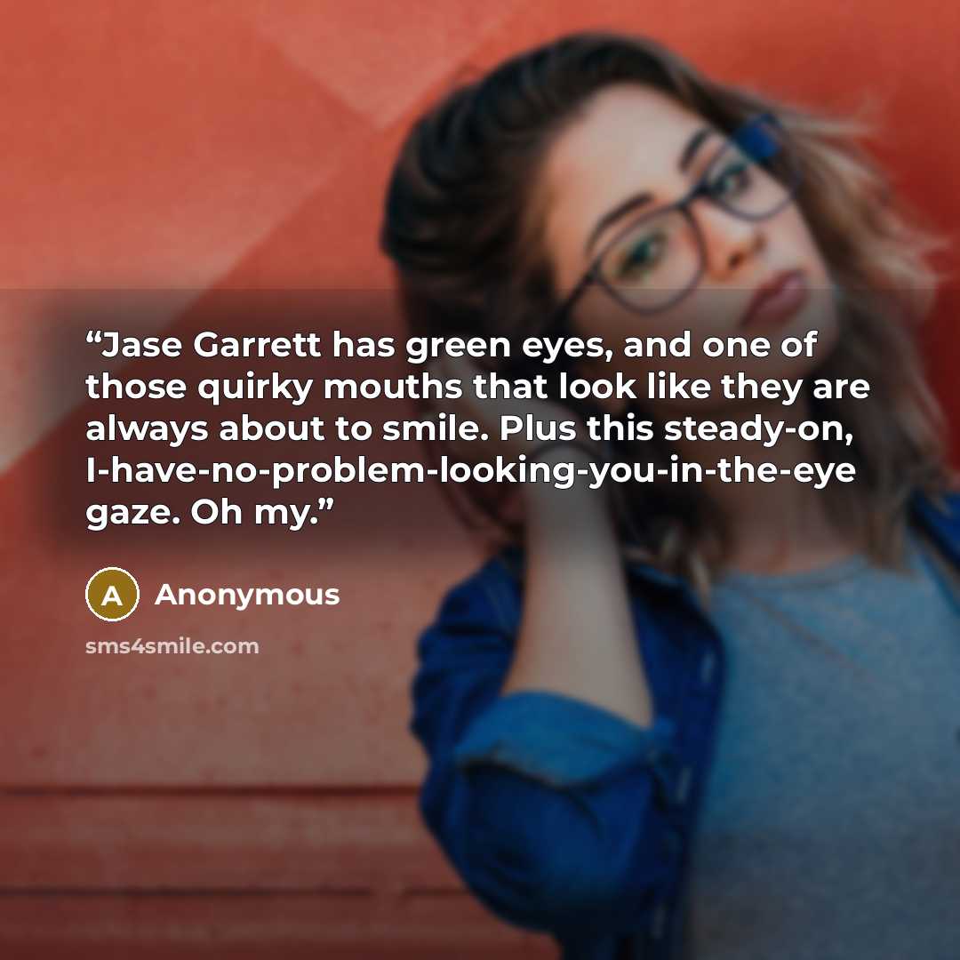 “Jase Garrett has green eyes, and one of those quirky mouths that look like they are always about to smile. Plus this steady-on, I-have-no-problem-looking-you-in-the-eye gaze. Oh my.” quote by Anonymous