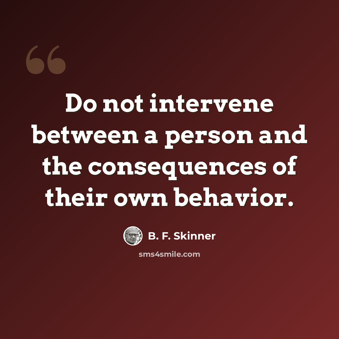 “Do not intervene between a person and the consequences of their own behavior.” quote by B. F. Skinner