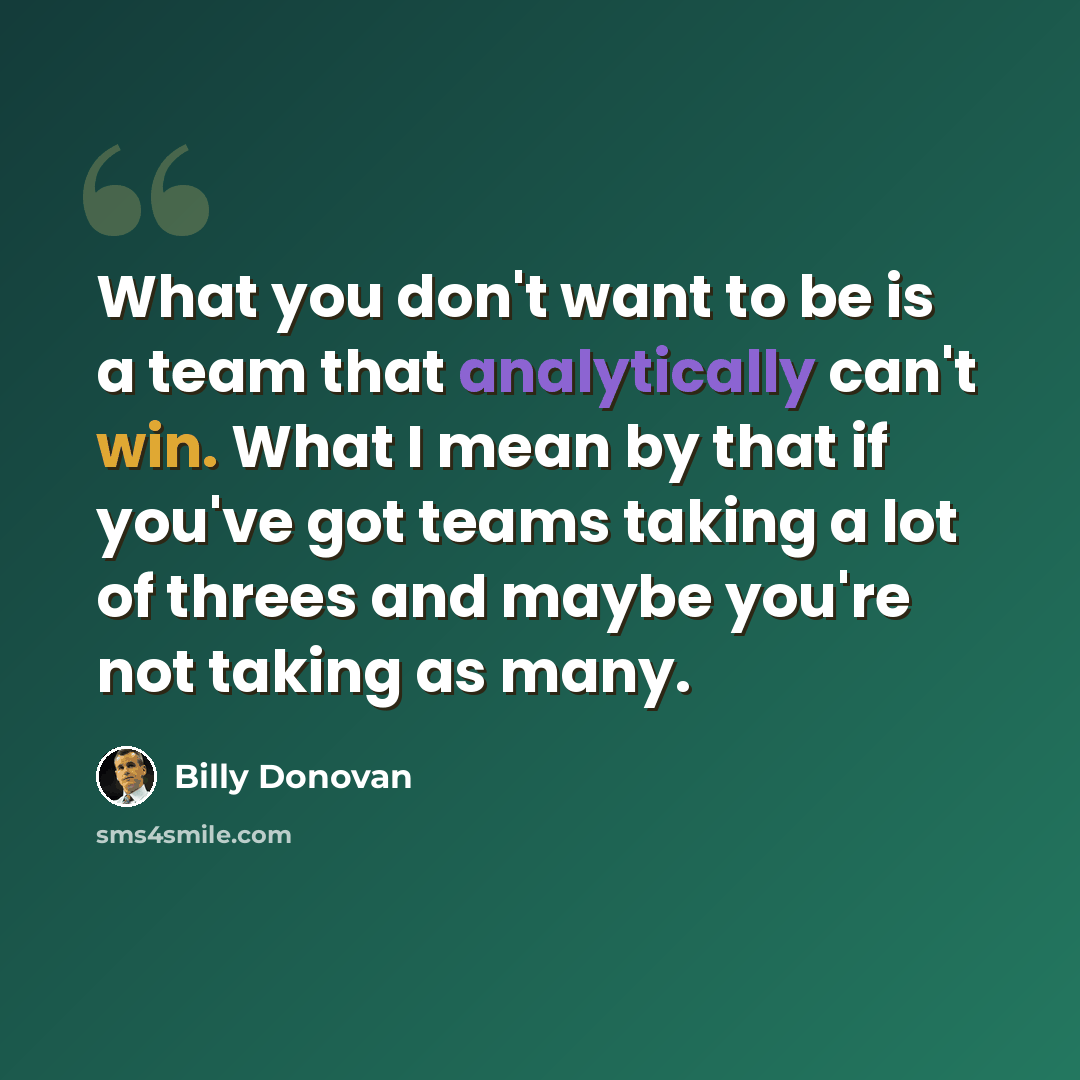 “What you don't want to be is a team that analytically can't win. What I mean by that if you've got teams taking a lot of threes and maybe you're not taking as many.” quote by Billy Donovan