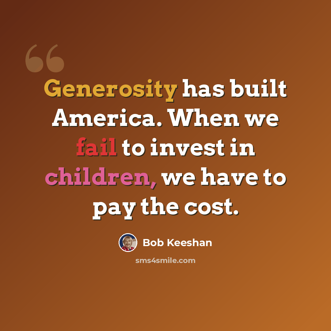 “Generosity has built America. When we fail to invest in children, we have to pay the cost.” quote by Bob Keeshan