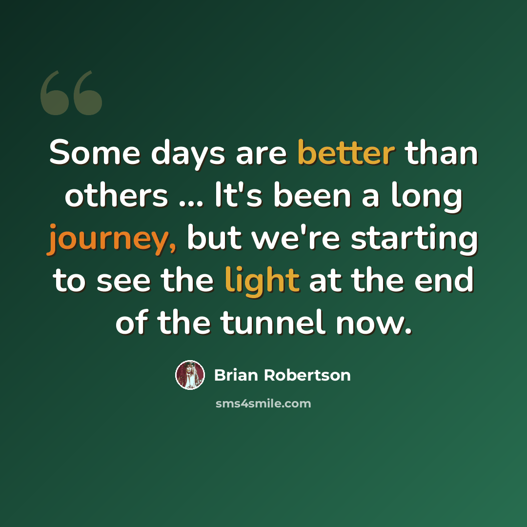 “Some days are better than others ... It's been a long journey, but we're starting to see the light at the end of the tunnel now.” quote by Brian Robertson